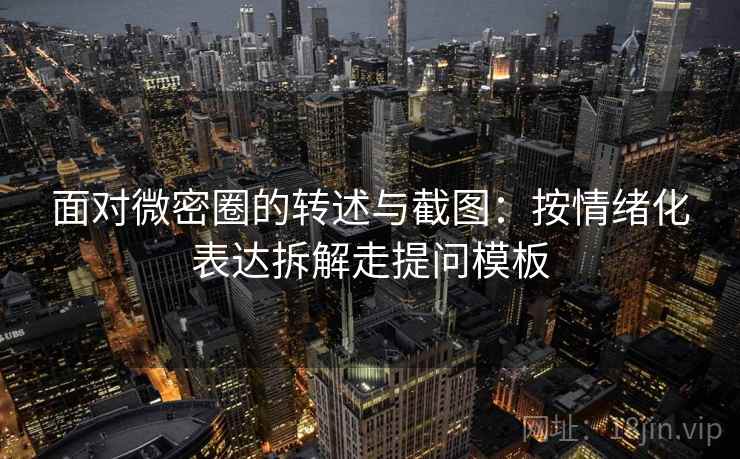 面对微密圈的转述与截图:按情绪化表达拆解走提问模板 面对微密圈的转述与截图:按情绪化表达拆解走提问模板