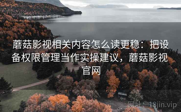 蘑菇影视相关内容怎么读更稳：把设备权限管理当作实操建议，蘑菇影视 官网