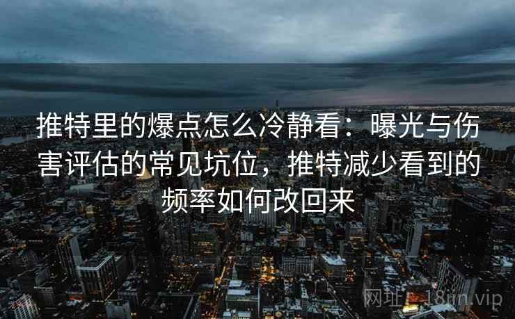 推特里的爆点怎么冷静看：曝光与伤害评估的常见坑位，推特减少看到的频率如何改回来
