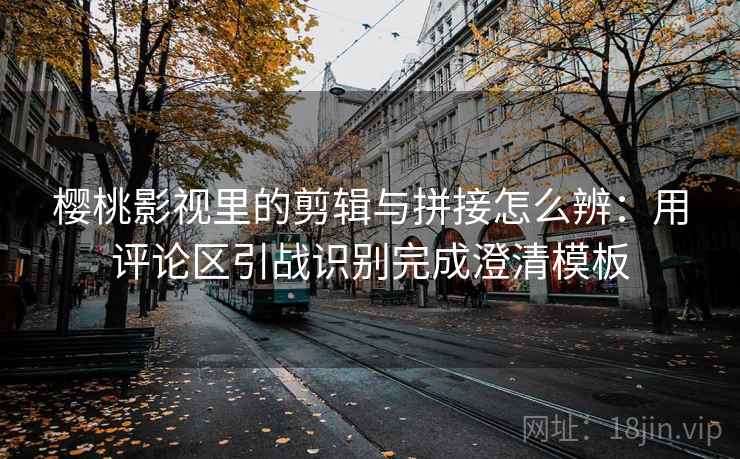 樱桃影视里的剪辑与拼接怎么辨：用评论区引战识别完成澄清模板
