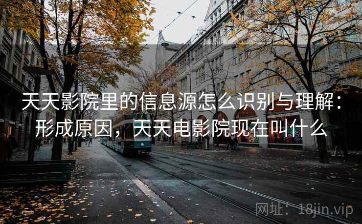 天天影院里的信息源怎么识别与理解：形成原因，天天电影院现在叫什么