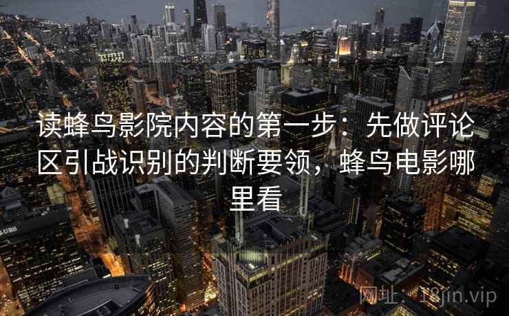 读蜂鸟影院内容的第一步：先做评论区引战识别的判断要领，蜂鸟电影哪里看