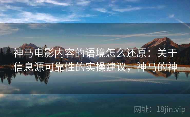 神马电影内容的语境怎么还原:关于信息源可靠性的实操建议,神马的神 神马电影内容的语境怎么还原:关于信息源可靠性的实操建议,神马的神