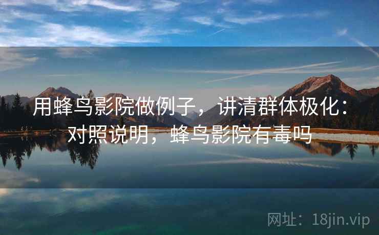 用蜂鸟影院做例子,讲清群体极化:对照说明,蜂鸟影院有毒吗 用蜂鸟影院做例子,讲清群体极化:对照说明,蜂鸟影院有毒吗