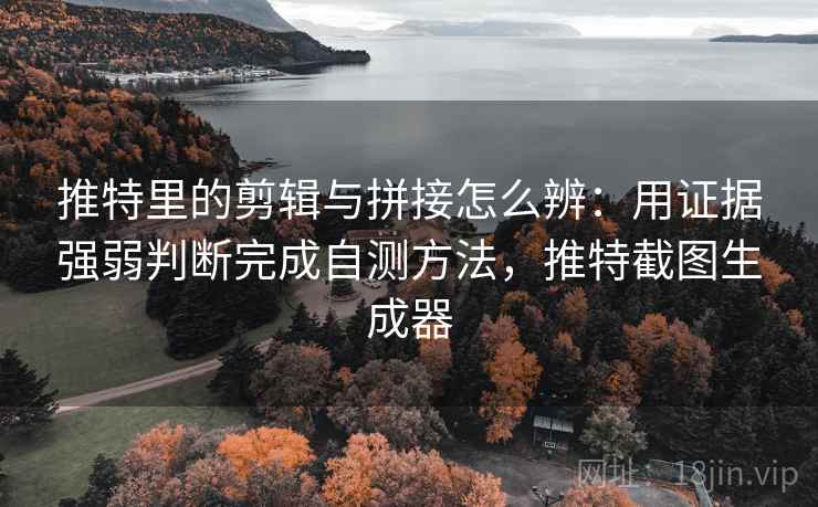 推特里的剪辑与拼接怎么辨：用证据强弱判断完成自测方法，推特截图生成器