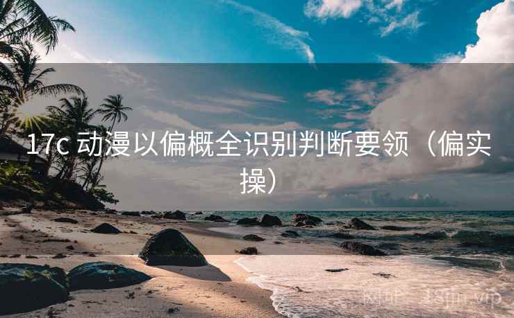 17c 动漫以偏概全识别判断要领（偏实操）