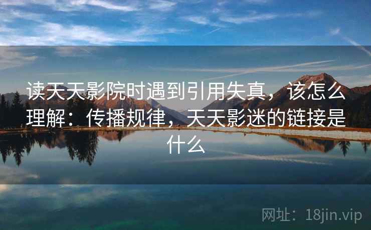 读天天影院时遇到引用失真，该怎么理解：传播规律，天天影迷的链接是什么