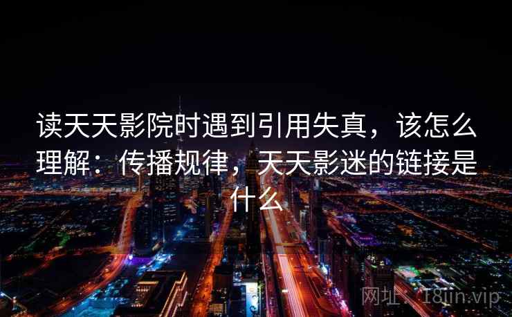 读天天影院时遇到引用失真，该怎么理解：传播规律，天天影迷的链接是什么