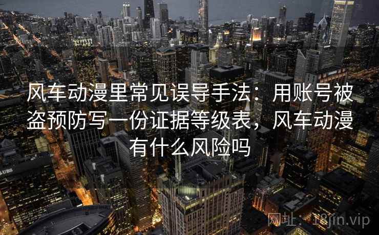 风车动漫里常见误导手法：用账号被盗预防写一份证据等级表，风车动漫有什么风险吗