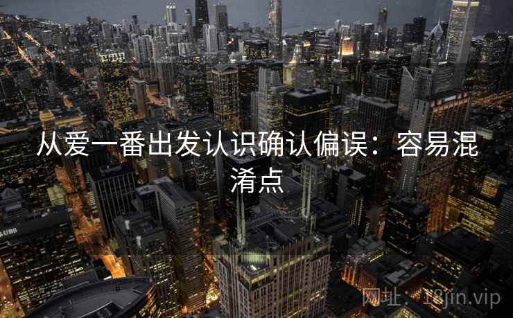 从爱一番出发认识确认偏误：容易混淆点