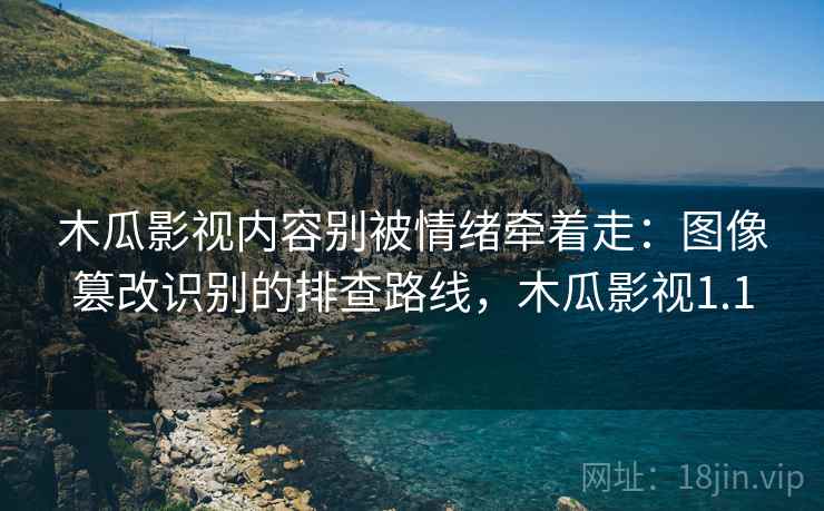 木瓜影视内容别被情绪牵着走：图像篡改识别的排查路线，木瓜影视1.1