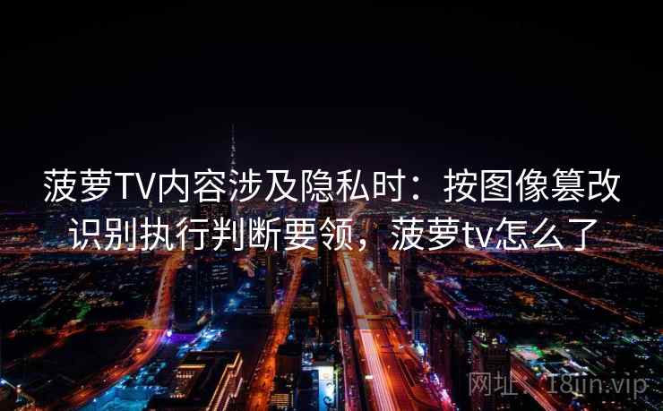 菠萝TV内容涉及隐私时：按图像篡改识别执行判断要领，菠萝tv怎么了