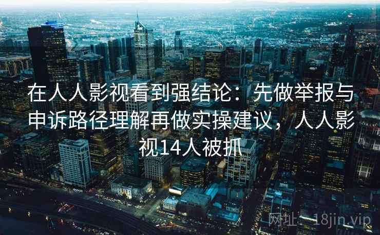 在人人影视看到强结论：先做举报与申诉路径理解再做实操建议，人人影视14人被抓