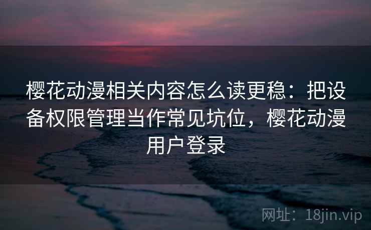 樱花动漫相关内容怎么读更稳：把设备权限管理当作常见坑位，樱花动漫用户登录