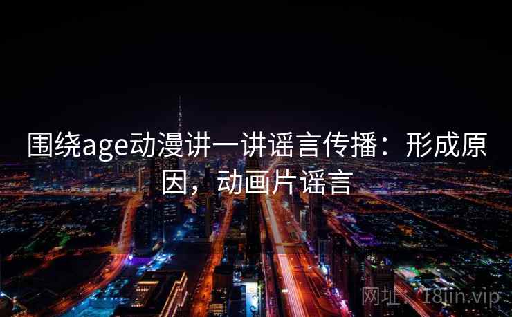 围绕age动漫讲一讲谣言传播：形成原因，动画片谣言