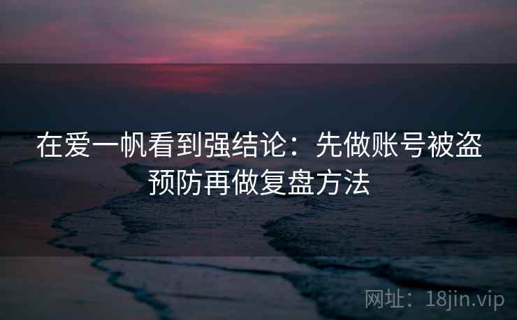 在爱一帆看到强结论：先做账号被盗预防再做复盘方法