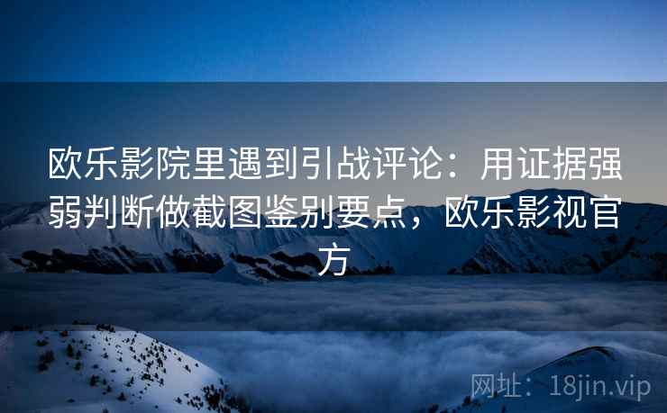 欧乐影院里遇到引战评论：用证据强弱判断做截图鉴别要点，欧乐影视官方