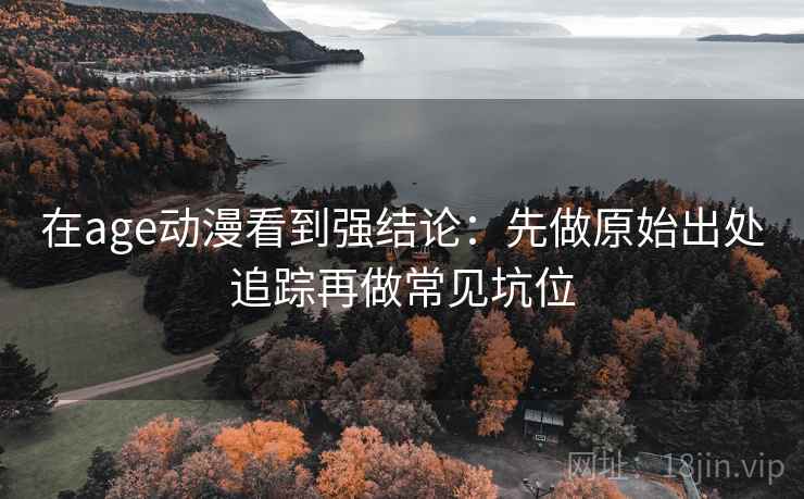 在age动漫看到强结论：先做原始出处追踪再做常见坑位