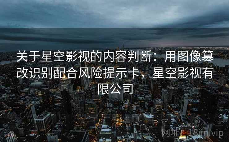 关于星空影视的内容判断：用图像篡改识别配合风险提示卡，星空影视有限公司
