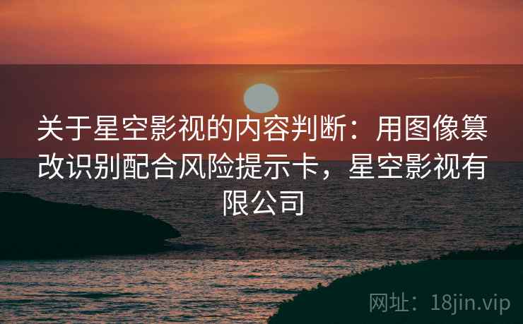 关于星空影视的内容判断：用图像篡改识别配合风险提示卡，星空影视有限公司