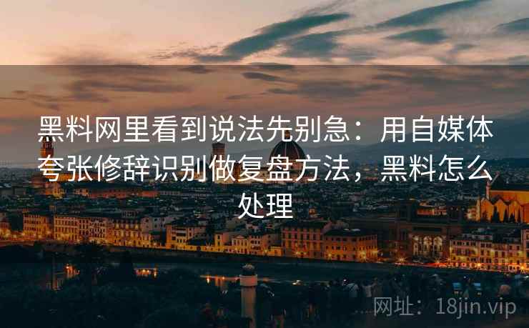 黑料网里看到说法先别急：用自媒体夸张修辞识别做复盘方法，黑料怎么处理