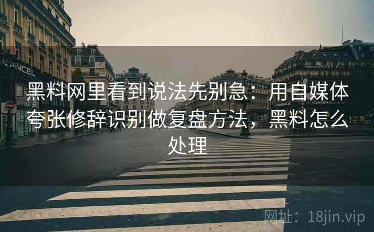 黑料网里看到说法先别急：用自媒体夸张修辞识别做复盘方法，黑料怎么处理