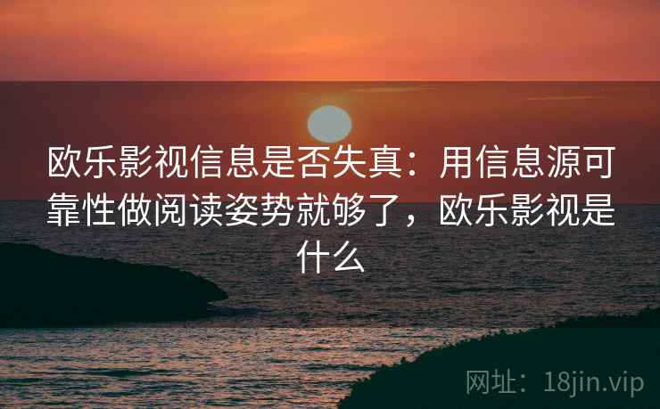 欧乐影视信息是否失真：用信息源可靠性做阅读姿势就够了，欧乐影视是什么
