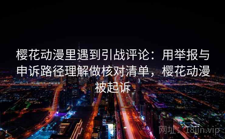 樱花动漫里遇到引战评论：用举报与申诉路径理解做核对清单，樱花动漫被起诉