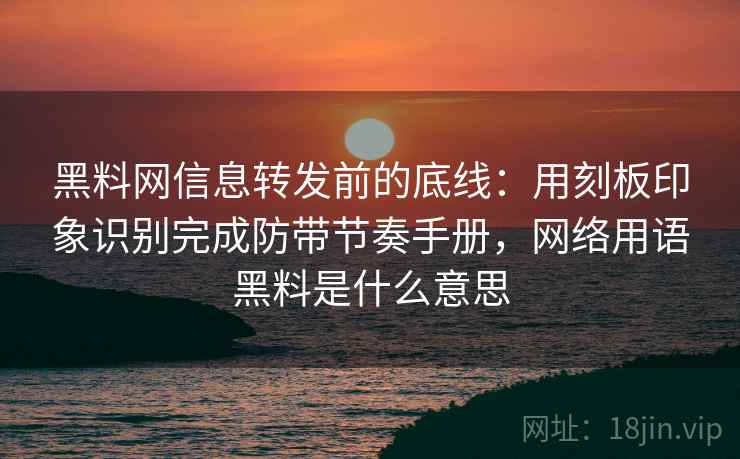 黑料网信息转发前的底线：用刻板印象识别完成防带节奏手册，网络用语黑料是什么意思
