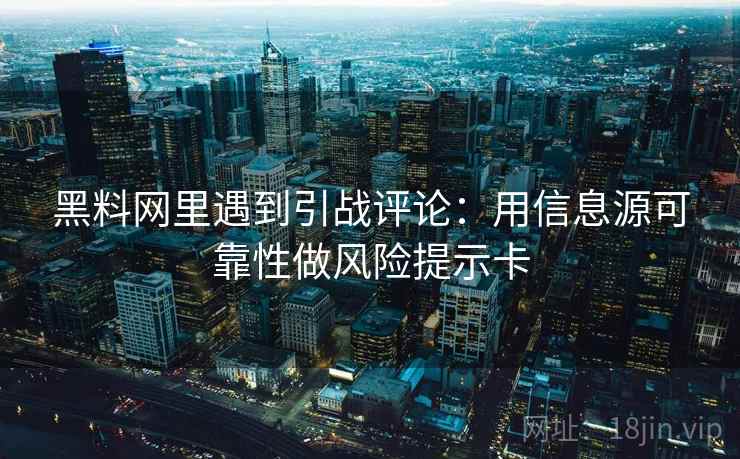 黑料网里遇到引战评论：用信息源可靠性做风险提示卡