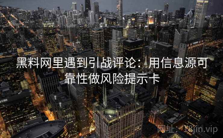 黑料网里遇到引战评论：用信息源可靠性做风险提示卡