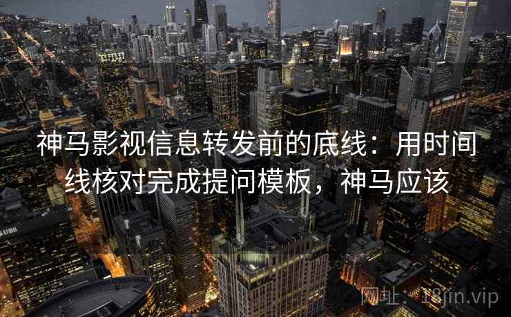 神马影视信息转发前的底线：用时间线核对完成提问模板，神马应该