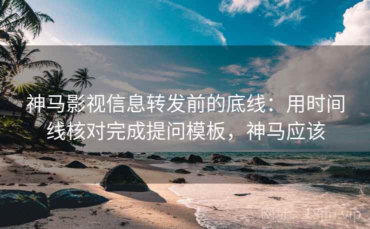 神马影视信息转发前的底线：用时间线核对完成提问模板，神马应该