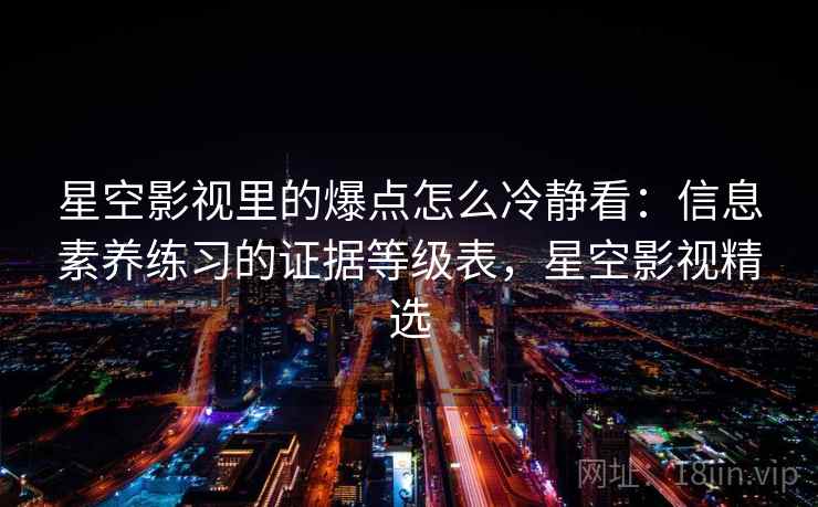 星空影视里的爆点怎么冷静看：信息素养练习的证据等级表，星空影视精选
