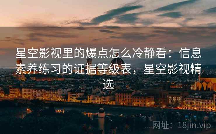星空影视里的爆点怎么冷静看：信息素养练习的证据等级表，星空影视精选