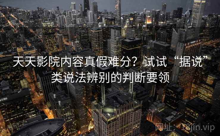 天天影院内容真假难分？试试“据说”类说法辨别的判断要领