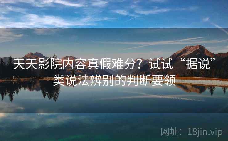 天天影院内容真假难分？试试“据说”类说法辨别的判断要领