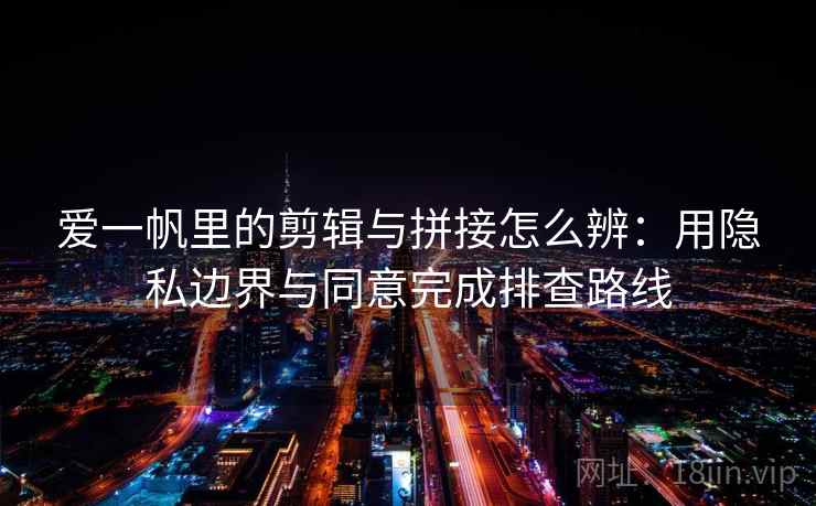 爱一帆里的剪辑与拼接怎么辨:用隐私边界与同意完成排查路线 爱一帆里的剪辑与拼接怎么辨:用隐私边界与同意完成排查路线