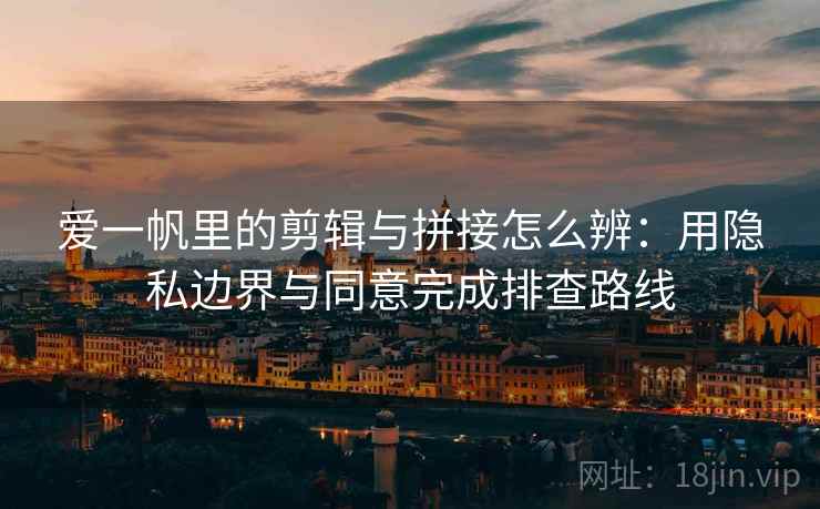 爱一帆里的剪辑与拼接怎么辨:用隐私边界与同意完成排查路线 爱一帆里的剪辑与拼接怎么辨:用隐私边界与同意完成排查路线
