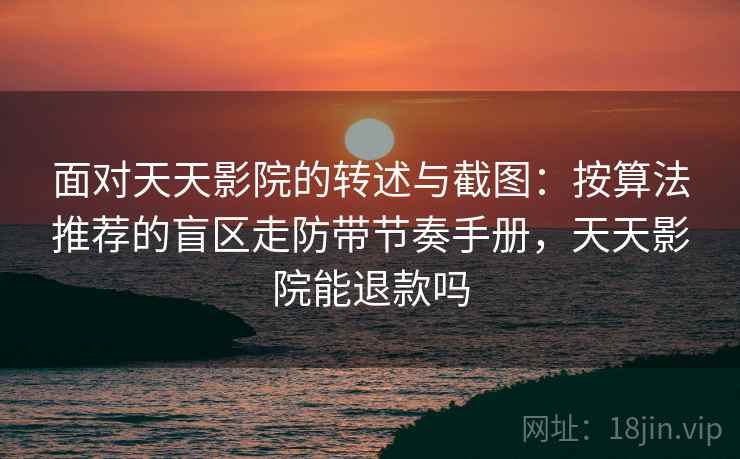 面对天天影院的转述与截图：按算法推荐的盲区走防带节奏手册，天天影院能退款吗