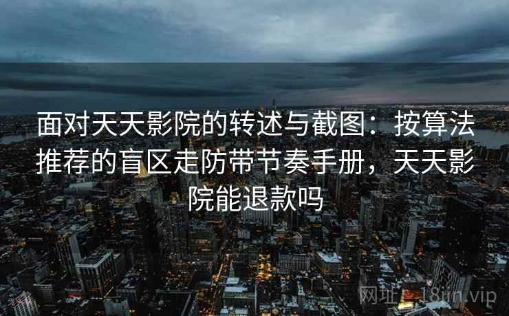 面对天天影院的转述与截图：按算法推荐的盲区走防带节奏手册，天天影院能退款吗