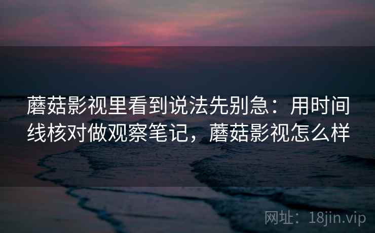蘑菇影视里看到说法先别急：用时间线核对做观察笔记，蘑菇影视怎么样