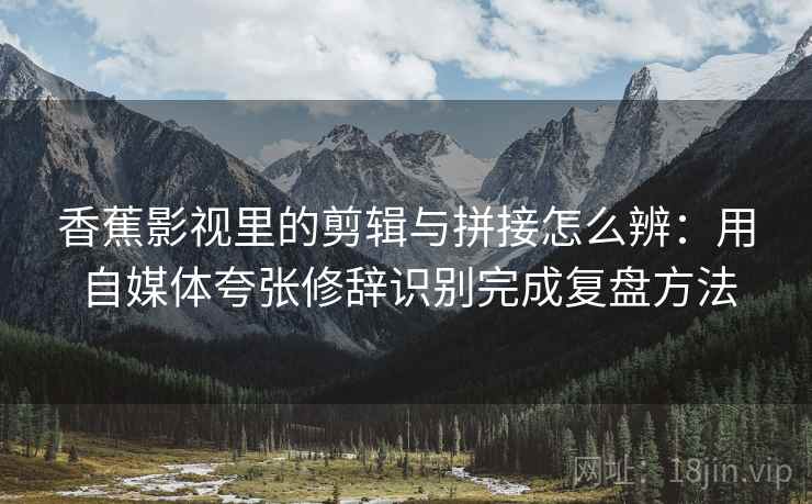 香蕉影视里的剪辑与拼接怎么辨：用自媒体夸张修辞识别完成复盘方法