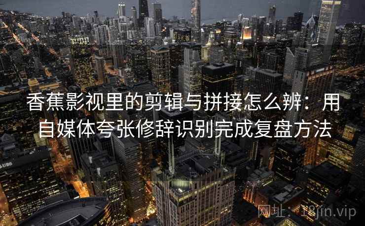 香蕉影视里的剪辑与拼接怎么辨：用自媒体夸张修辞识别完成复盘方法