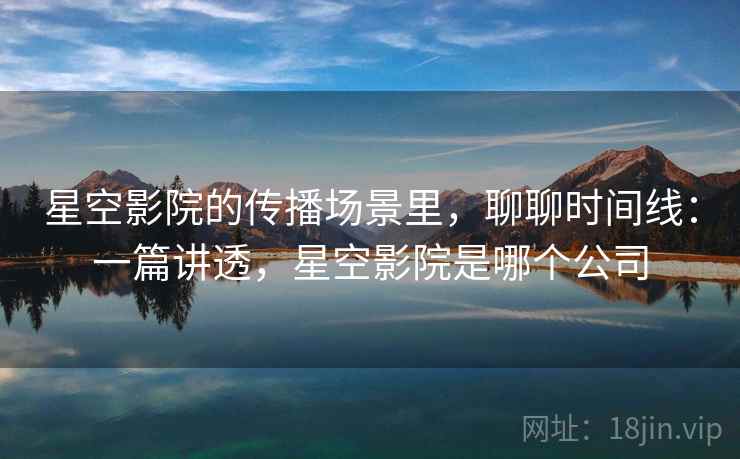 星空影院的传播场景里，聊聊时间线：一篇讲透，星空影院是哪个公司