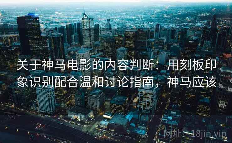 关于神马电影的内容判断：用刻板印象识别配合温和讨论指南，神马应该