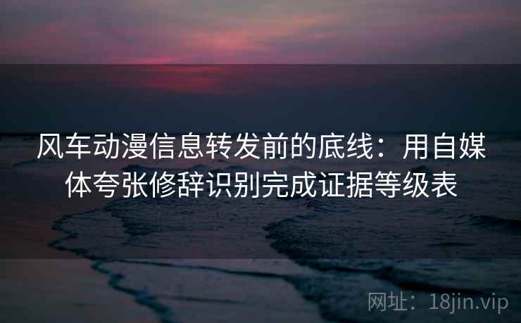 风车动漫信息转发前的底线:用自媒体夸张修辞识别完成证据等级表 风车动漫信息转发前的底线:用自媒体夸张修辞识别完成证据等级表