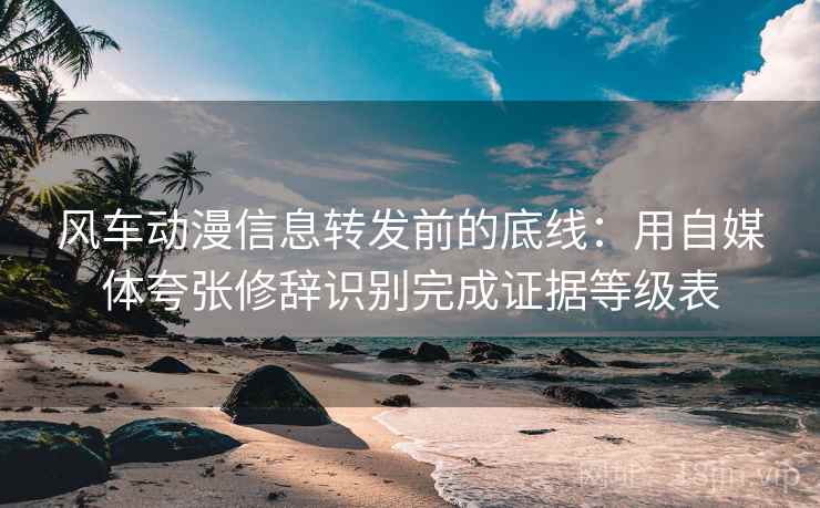 风车动漫信息转发前的底线:用自媒体夸张修辞识别完成证据等级表 风车动漫信息转发前的底线:用自媒体夸张修辞识别完成证据等级表