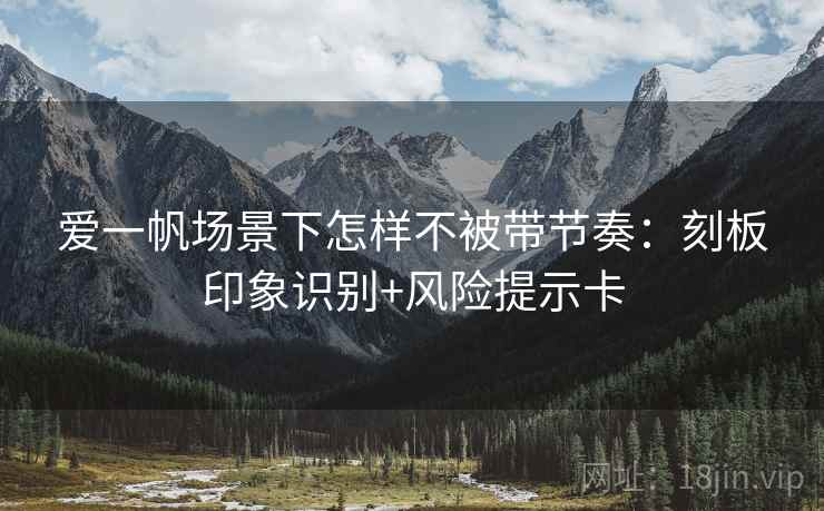 爱一帆场景下怎样不被带节奏:刻板印象识别+风险提示卡 爱一帆场景下怎样不被带节奏:刻板印象识别+风险提示卡