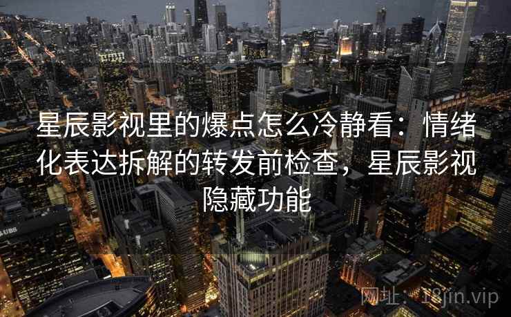 星辰影视里的爆点怎么冷静看：情绪化表达拆解的转发前检查，星辰影视隐藏功能